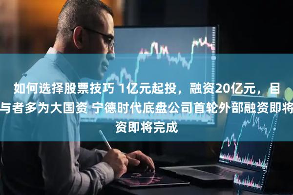 如何选择股票技巧 1亿元起投，融资20亿元，目前参与者多为大国资 宁德时代底盘公司首轮外部融资即将完成