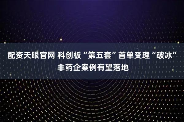 配资天眼官网 科创板“第五套”首单受理“破冰” 非药企案例有望落地