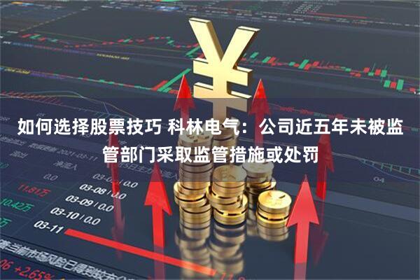 如何选择股票技巧 科林电气：公司近五年未被监管部门采取监管措施或处罚