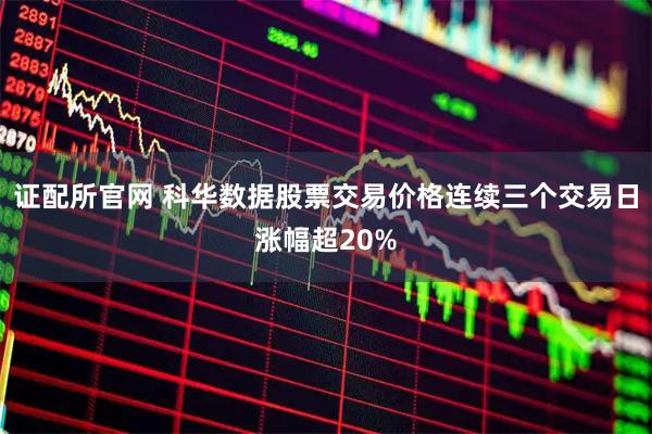 证配所官网 科华数据股票交易价格连续三个交易日涨幅超20%