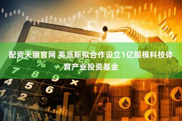 配资天眼官网 英派斯拟合作设立1亿规模科技体育产业投资基金