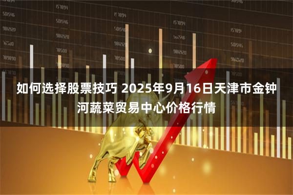 如何选择股票技巧 2025年9月16日天津市金钟河蔬菜贸易中心价格行情