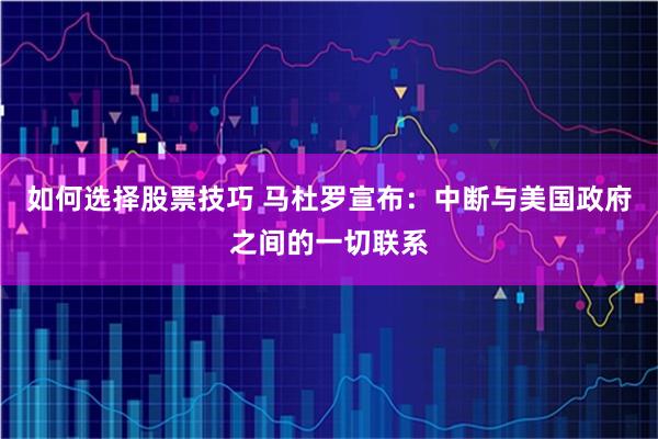 如何选择股票技巧 马杜罗宣布：中断与美国政府之间的一切联系
