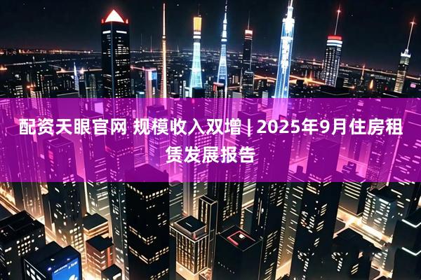 配资天眼官网 规模收入双增 | 2025年9月住房租赁发展报告