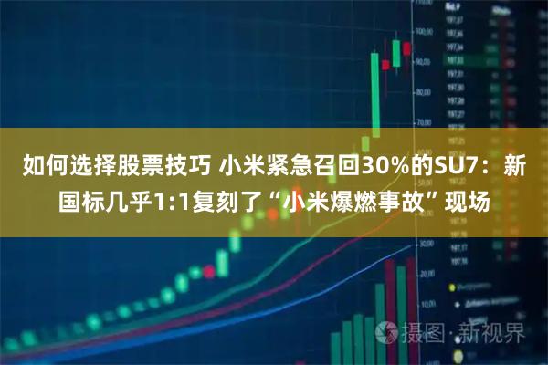 如何选择股票技巧 小米紧急召回30%的SU7：新国标几乎1:1复刻了“小米爆燃事故”现场