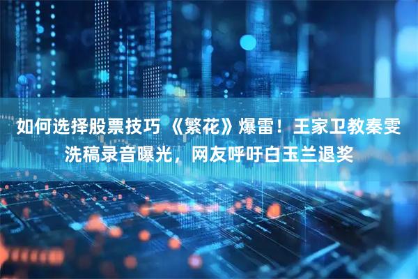 如何选择股票技巧 《繁花》爆雷！王家卫教秦雯洗稿录音曝光，网友呼吁白玉兰退奖