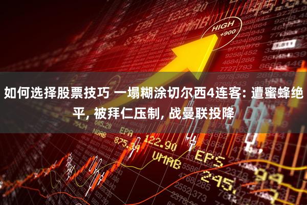 如何选择股票技巧 一塌糊涂切尔西4连客: 遭蜜蜂绝平, 被拜仁压制, 战曼联投降