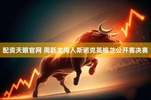 配资天眼官网 周跃龙闯入斯诺克英格兰公开赛决赛