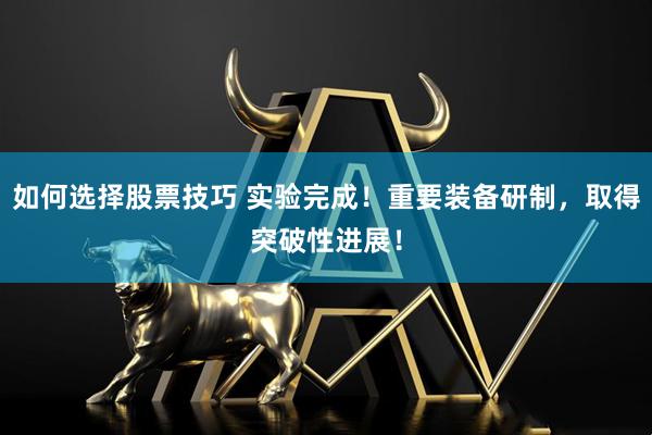 如何选择股票技巧 实验完成！重要装备研制，取得突破性进展！