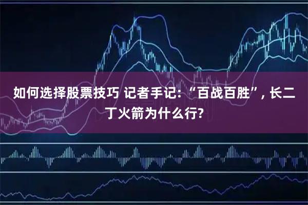如何选择股票技巧 记者手记: “百战百胜”, 长二丁火箭为什么行?