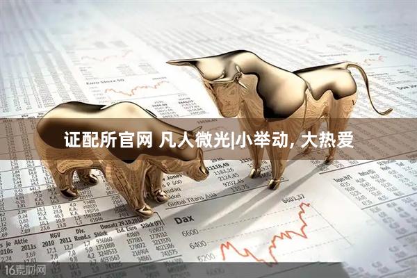 证配所官网 凡人微光|小举动, 大热爱