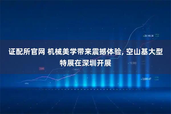 证配所官网 机械美学带来震撼体验, 空山基大型特展在深圳开展