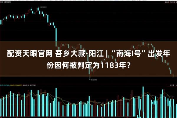 配资天眼官网 吾乡大藏·阳江 | “南海I号”出发年份因何被判定为1183年？
