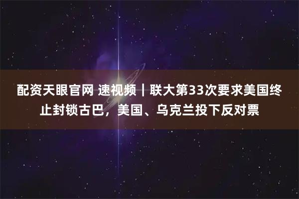 配资天眼官网 速视频｜联大第33次要求美国终止封锁古巴，美国、乌克兰投下反对票