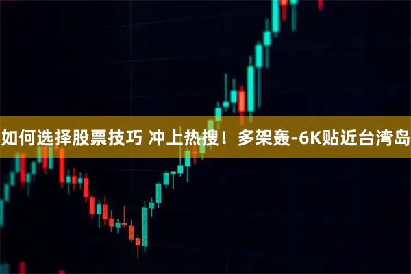 如何选择股票技巧 冲上热搜！多架轰-6K贴近台湾岛