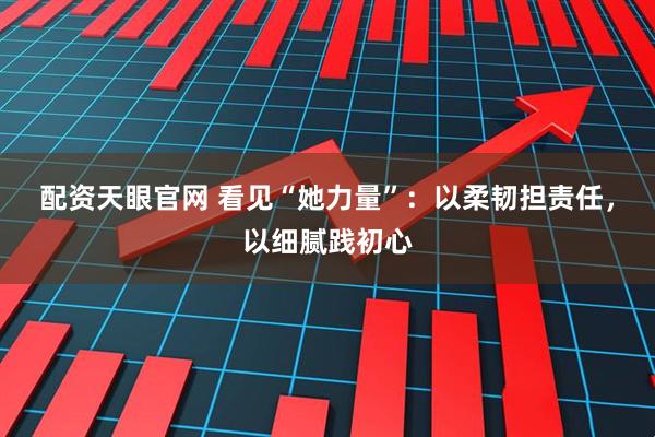 配资天眼官网 看见“她力量”：以柔韧担责任，以细腻践初心