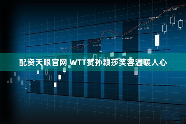 配资天眼官网 WTT赞孙颖莎笑容温暖人心