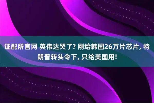证配所官网 英伟达哭了? 刚给韩国26万片芯片, 特朗普转头令下, 只给美国用!