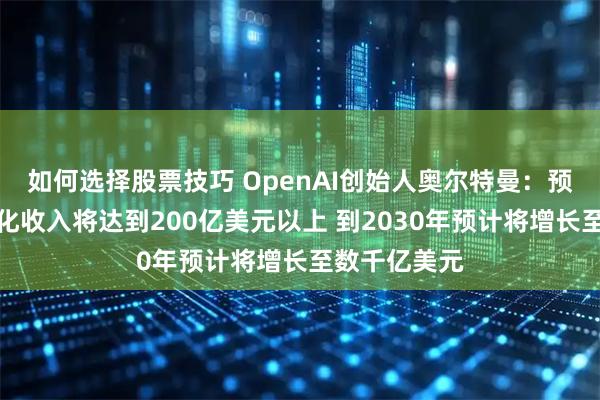 如何选择股票技巧 OpenAI创始人奥尔特曼：预计今年的年化收入将达到200亿美元以上 到2030年预计将增长至数千亿美元