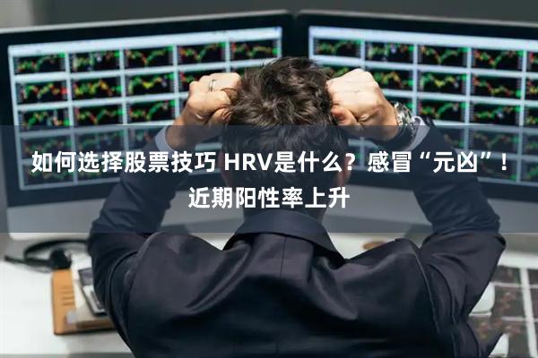 如何选择股票技巧 HRV是什么？感冒“元凶”！近期阳性率上升