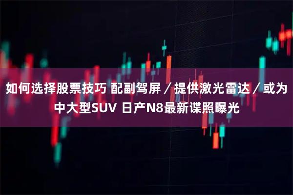 如何选择股票技巧 配副驾屏／提供激光雷达／或为中大型SUV 日产N8最新谍照曝光