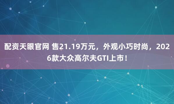 配资天眼官网 售21.19万元，外观小巧时尚，2026款大众高尔夫GTI上市！