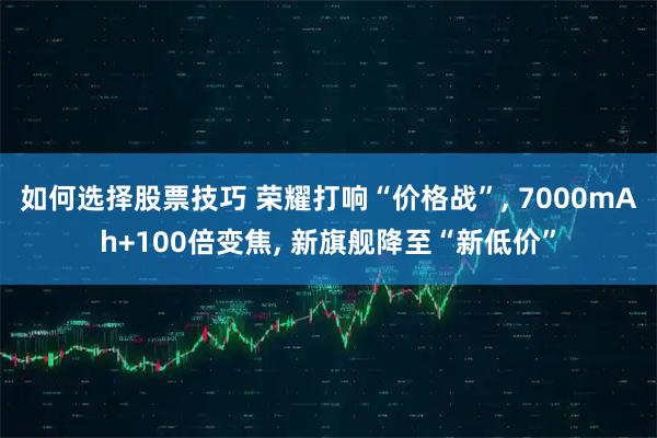 如何选择股票技巧 荣耀打响“价格战”, 7000mAh+100倍变焦, 新旗舰降至“新低价”