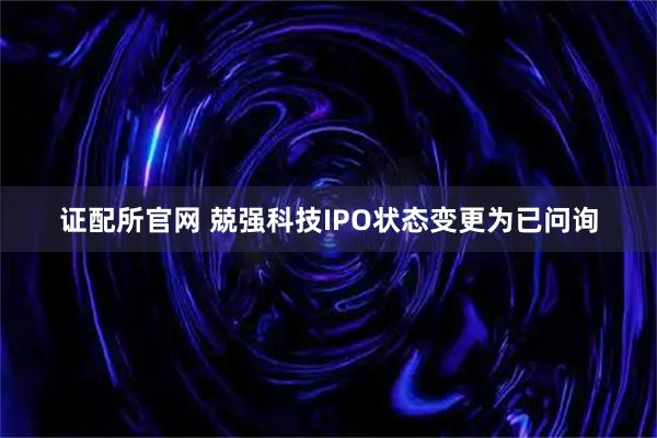 证配所官网 兢强科技IPO状态变更为已问询