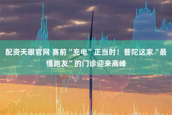 配资天眼官网 赛前“充电”正当时！普陀这家“最懂跑友”的门诊迎来高峰