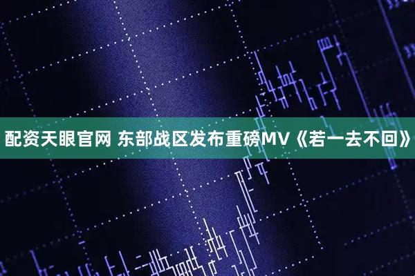 配资天眼官网 东部战区发布重磅MV《若一去不回》