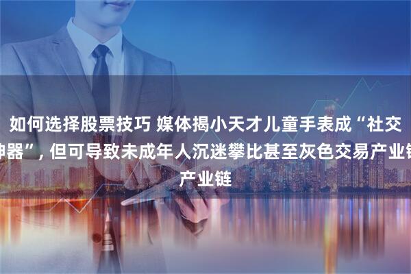 如何选择股票技巧 媒体揭小天才儿童手表成“社交神器”, 但可导致未成年人沉迷攀比甚至灰色交易产业链