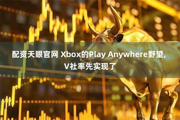 配资天眼官网 Xbox的Play Anywhere野望, V社率先实现了