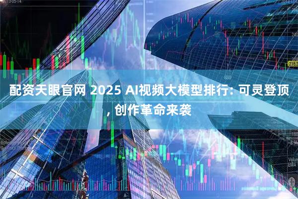 配资天眼官网 2025 AI视频大模型排行: 可灵登顶, 创作革命来袭