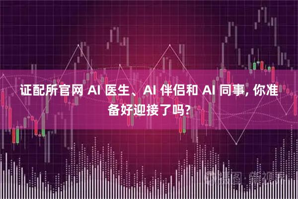 证配所官网 AI 医生、AI 伴侣和 AI 同事, 你准备好迎接了吗?