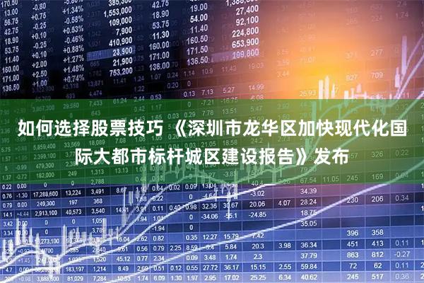 如何选择股票技巧 《深圳市龙华区加快现代化国际大都市标杆城区建设报告》发布