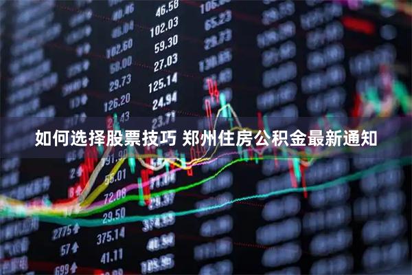 如何选择股票技巧 郑州住房公积金最新通知