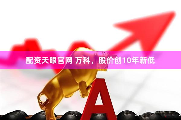 配资天眼官网 万科，股价创10年新低