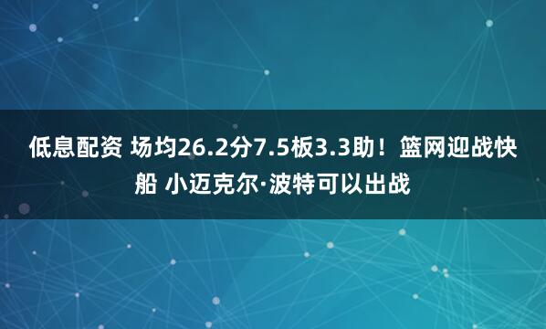 低息配资 场均26.2分7.5板3.3助！篮网迎战快船 小迈克尔·波特可以出战