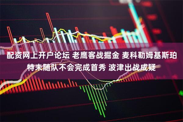 配资网上开户论坛 老鹰客战掘金 麦科勒姆基斯珀特未随队不会完成首秀 波津出战成疑