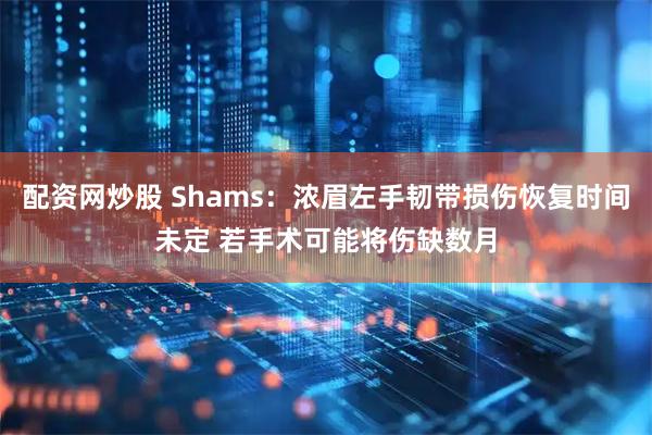 配资网炒股 Shams:浓眉左手韧带损伤恢复时间未定 若手术可能将伤缺数月