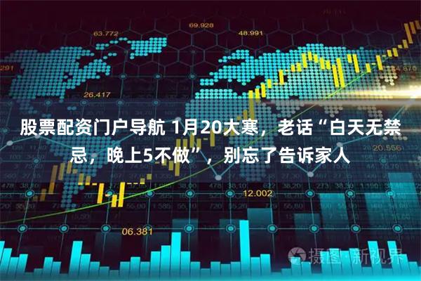 股票配资门户导航 1月20大寒，老话“白天无禁忌，晚上5不做”，别忘了告诉家人