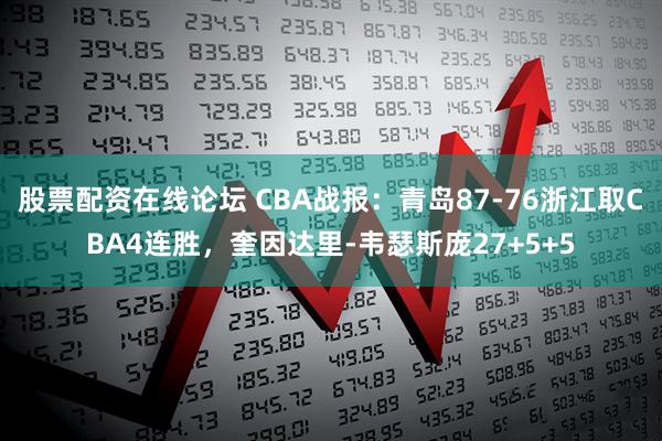 股票配资在线论坛 CBA战报：青岛87-76浙江取CBA4连胜，奎因达里-韦瑟斯庞27+5+5