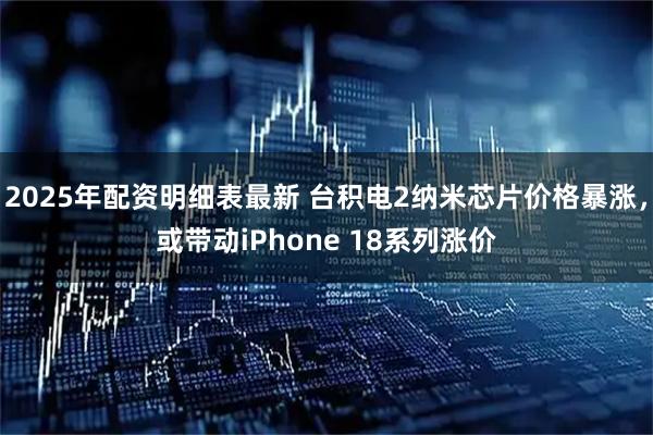 2025年配资明细表最新 台积电2纳米芯片价格暴涨,或带动iPhone 18系列涨价