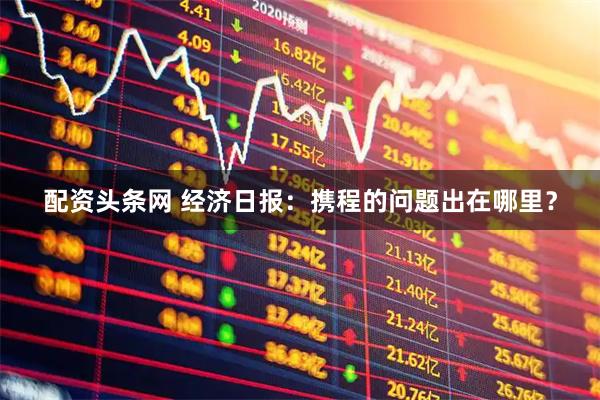 配资头条网 经济日报：携程的问题出在哪里？