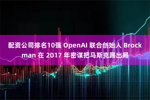配资公司排名10强 OpenAI 联合创始人 Brockman 在 2017 年密谋把马斯克踢出局