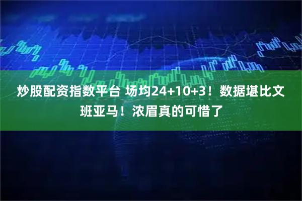 炒股配资指数平台 场均24+10+3！数据堪比文班亚马！浓眉真的可惜了