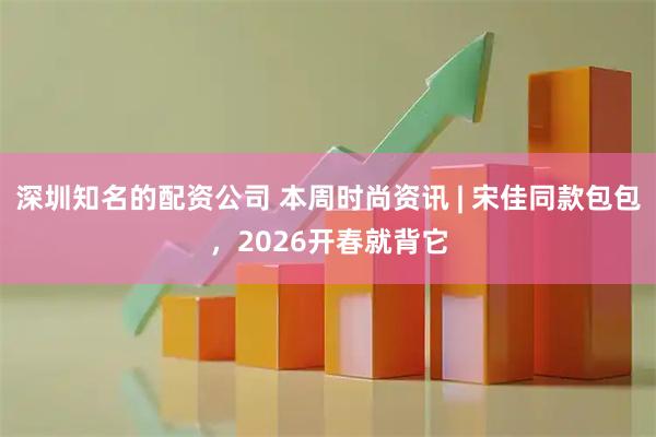 深圳知名的配资公司 本周时尚资讯 | 宋佳同款包包,2026开春就背它