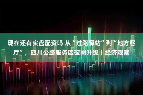 现在还有实盘配资吗 从“过路驿站”到“地方客厅”，四川公路服务区破圈升级丨经济观察