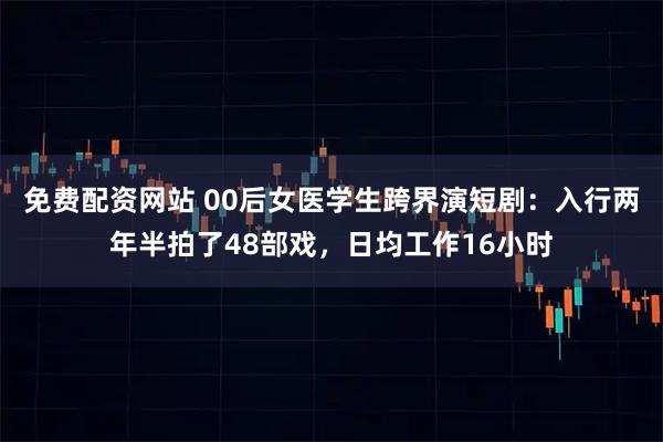 免费配资网站 00后女医学生跨界演短剧:入行两年半拍了48部戏,日均工作16小时