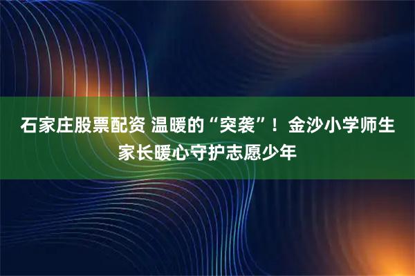 石家庄股票配资 温暖的“突袭”！金沙小学师生家长暖心守护志愿少年